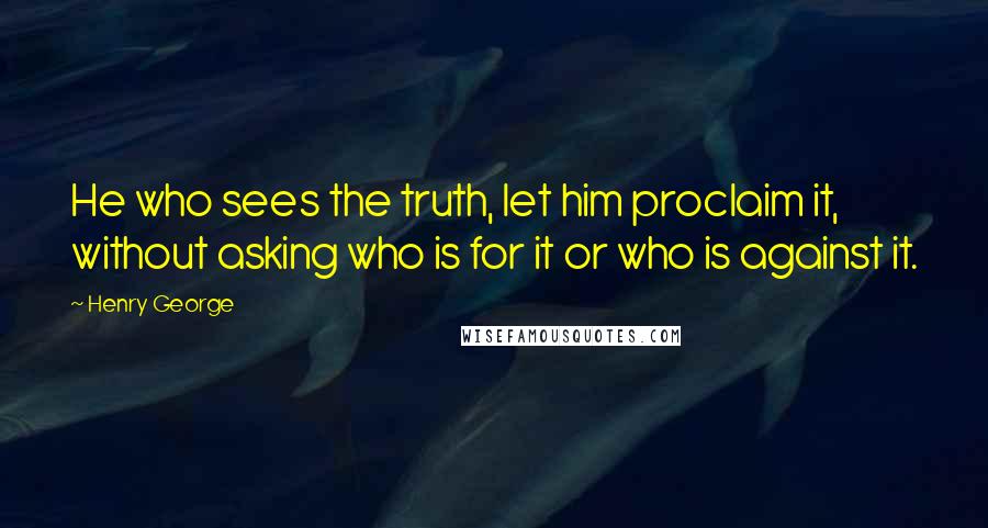 Henry George Quotes: He who sees the truth, let him proclaim it, without asking who is for it or who is against it.