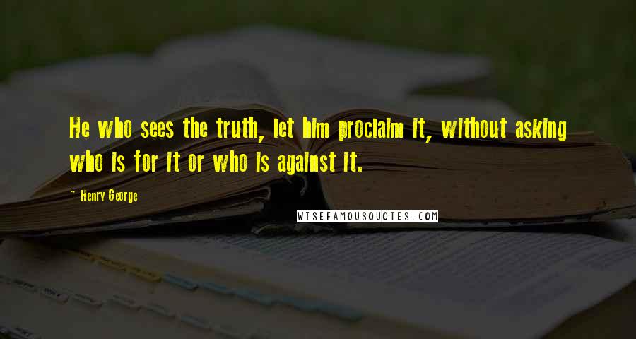 Henry George Quotes: He who sees the truth, let him proclaim it, without asking who is for it or who is against it.