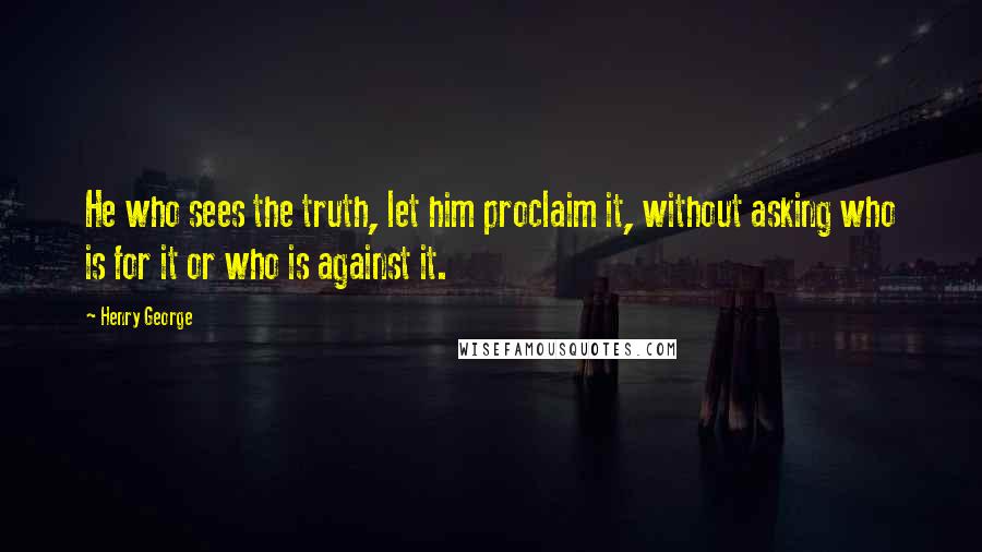 Henry George Quotes: He who sees the truth, let him proclaim it, without asking who is for it or who is against it.