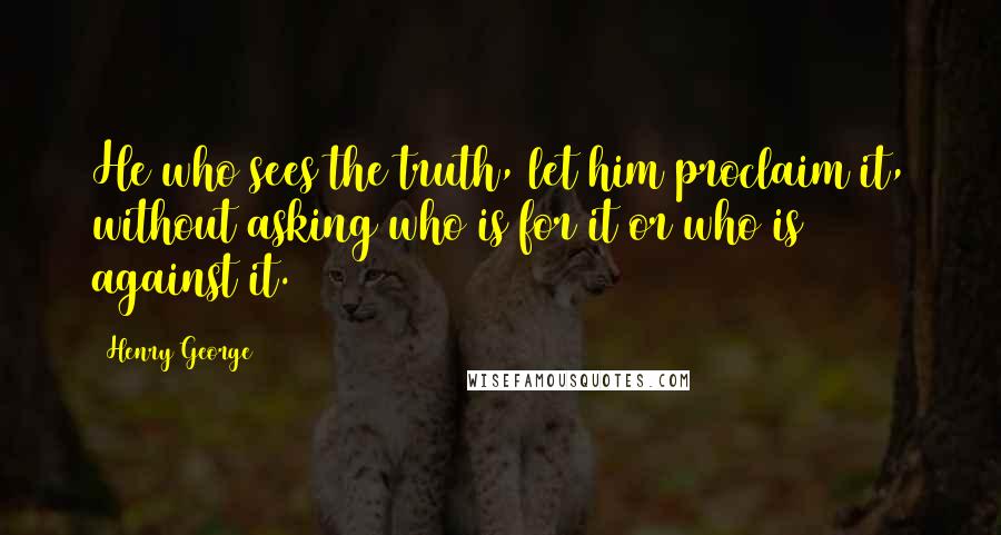 Henry George Quotes: He who sees the truth, let him proclaim it, without asking who is for it or who is against it.