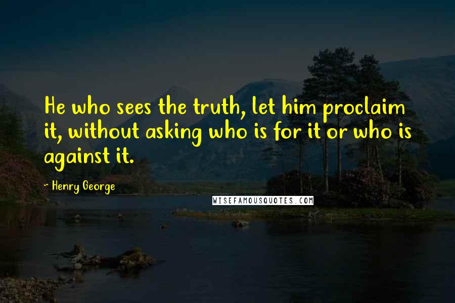 Henry George Quotes: He who sees the truth, let him proclaim it, without asking who is for it or who is against it.