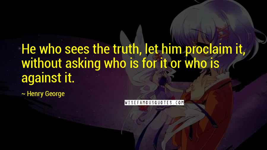Henry George Quotes: He who sees the truth, let him proclaim it, without asking who is for it or who is against it.