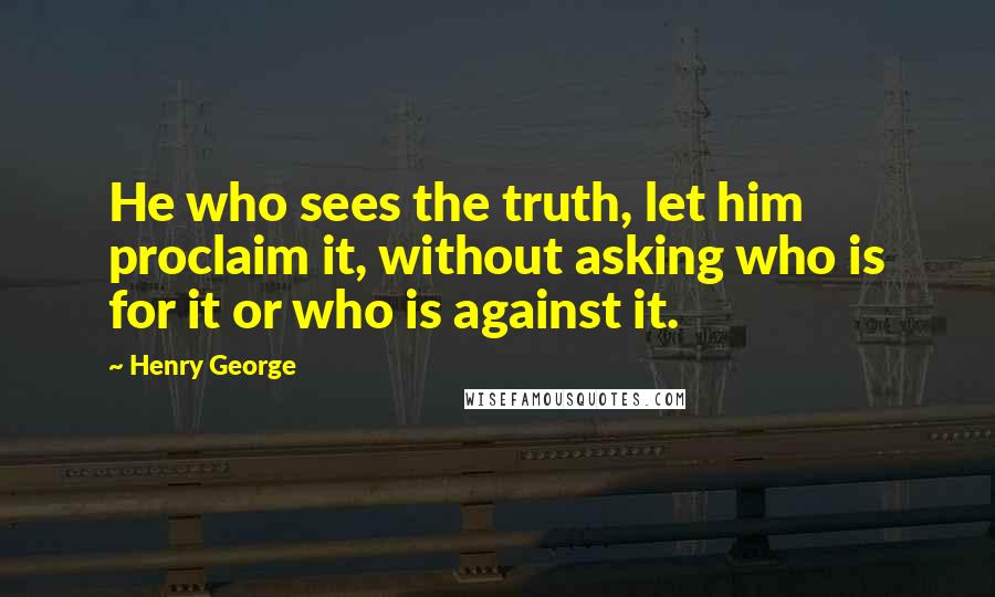 Henry George Quotes: He who sees the truth, let him proclaim it, without asking who is for it or who is against it.
