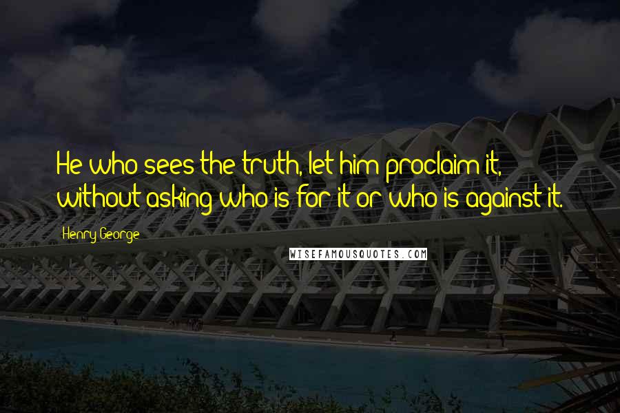Henry George Quotes: He who sees the truth, let him proclaim it, without asking who is for it or who is against it.