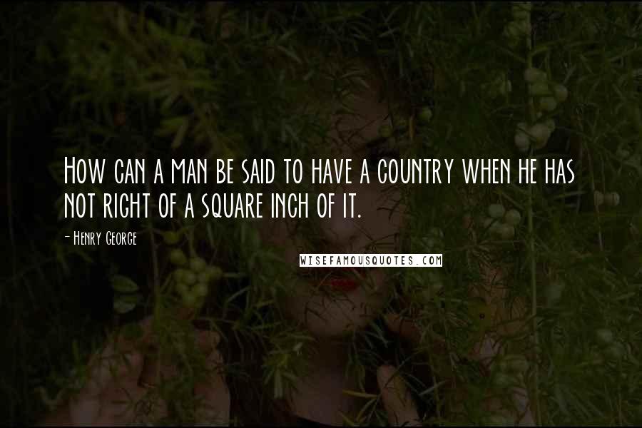 Henry George Quotes: How can a man be said to have a country when he has not right of a square inch of it.