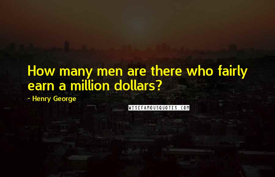 Henry George Quotes: How many men are there who fairly earn a million dollars?