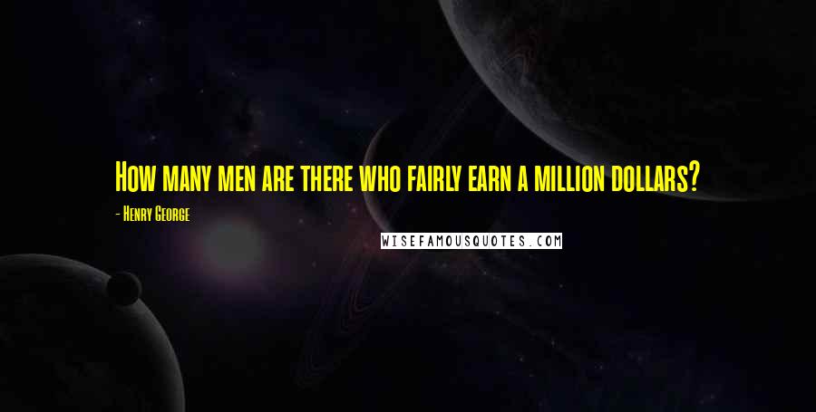 Henry George Quotes: How many men are there who fairly earn a million dollars?