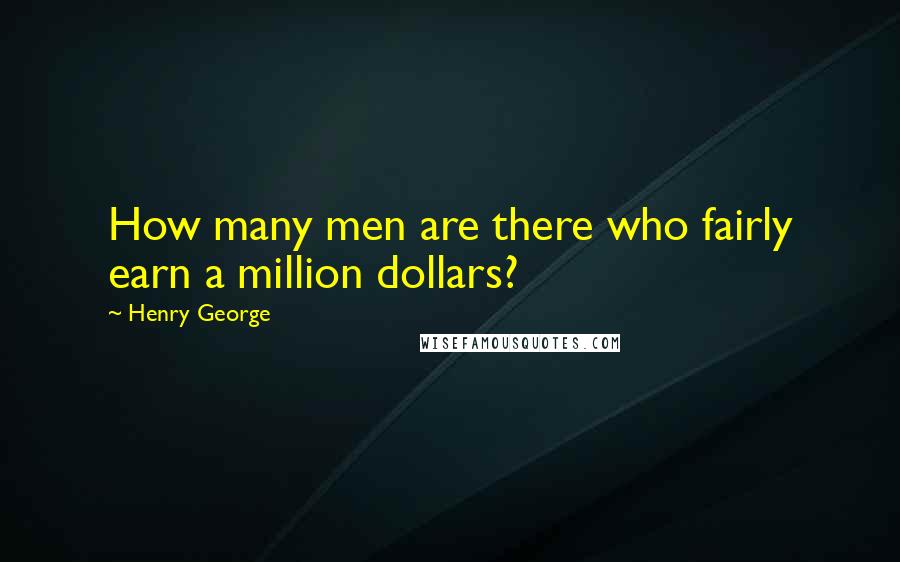Henry George Quotes: How many men are there who fairly earn a million dollars?