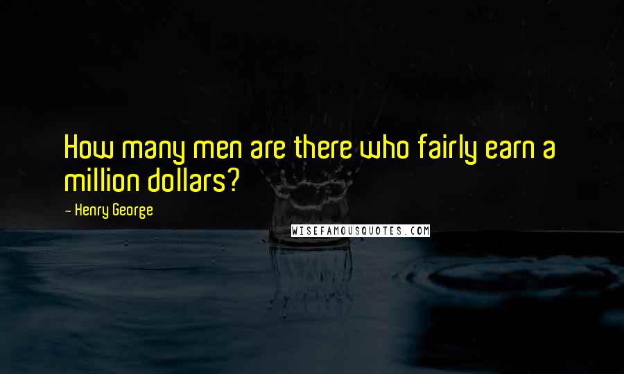 Henry George Quotes: How many men are there who fairly earn a million dollars?