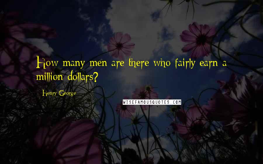 Henry George Quotes: How many men are there who fairly earn a million dollars?