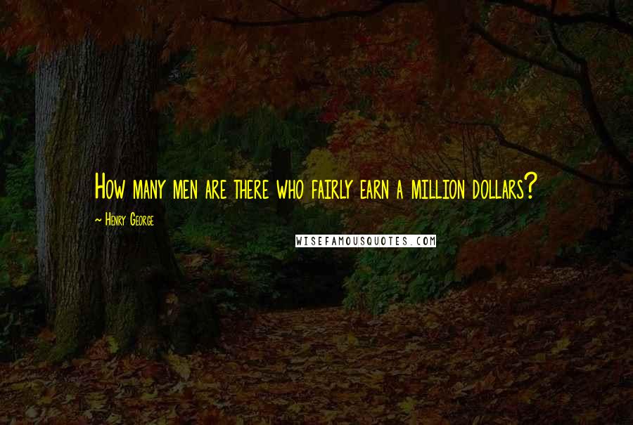 Henry George Quotes: How many men are there who fairly earn a million dollars?