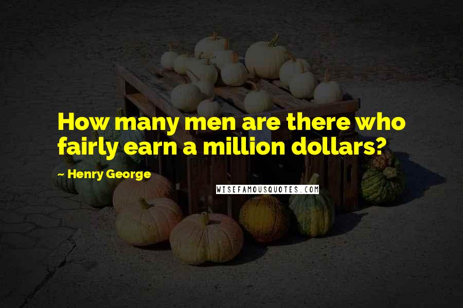 Henry George Quotes: How many men are there who fairly earn a million dollars?