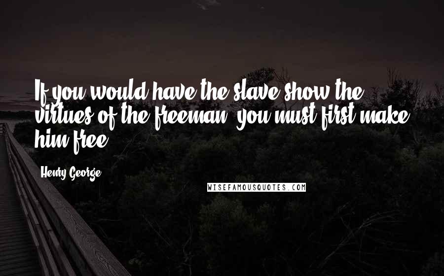 Henry George Quotes: If you would have the slave show the virtues of the freeman, you must first make him free.