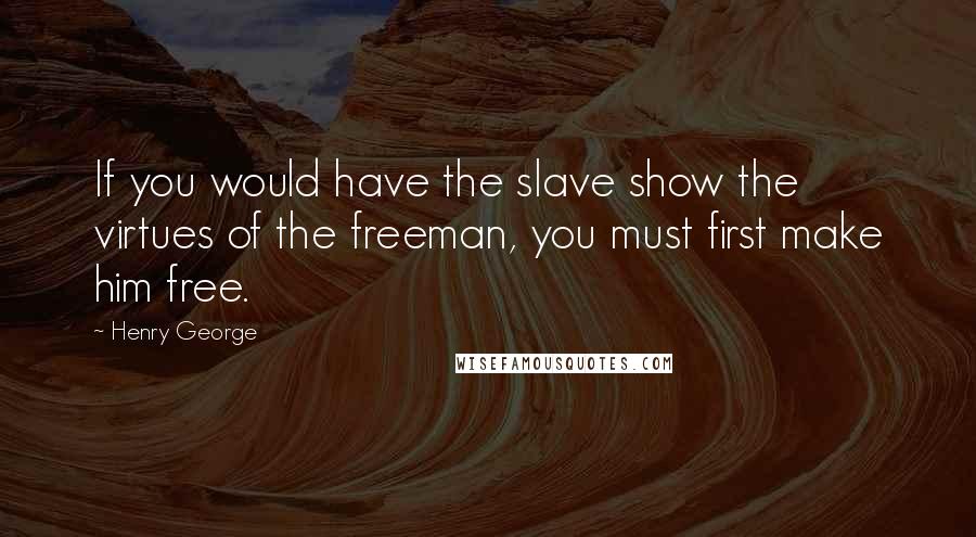 Henry George Quotes: If you would have the slave show the virtues of the freeman, you must first make him free.