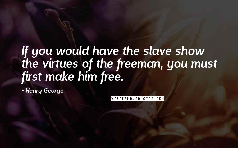 Henry George Quotes: If you would have the slave show the virtues of the freeman, you must first make him free.