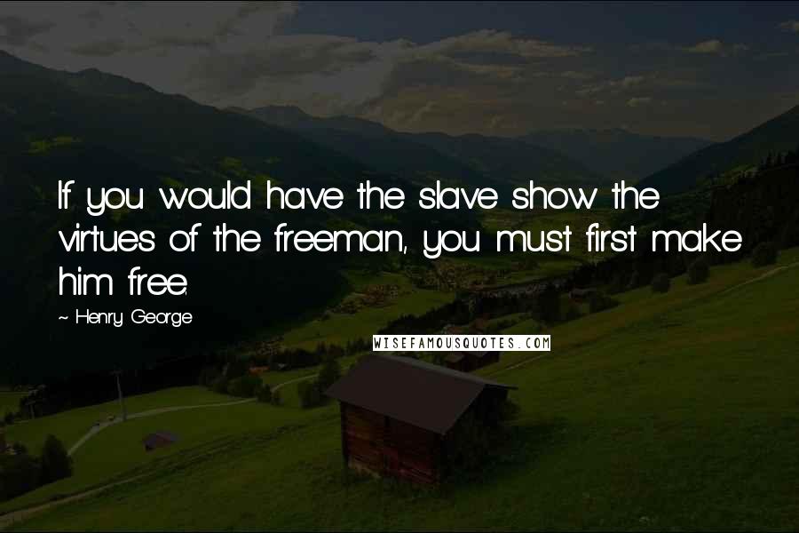 Henry George Quotes: If you would have the slave show the virtues of the freeman, you must first make him free.