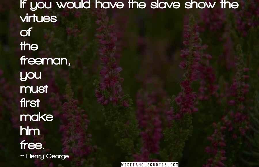 Henry George Quotes: If you would have the slave show the virtues of the freeman, you must first make him free.