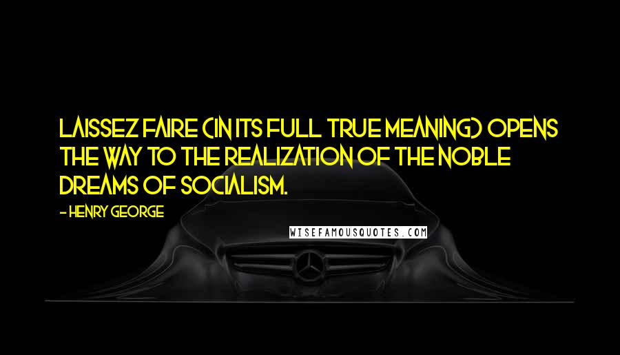 Henry George Quotes: Laissez faire (in its full true meaning) opens the way to the realization of the noble dreams of socialism.