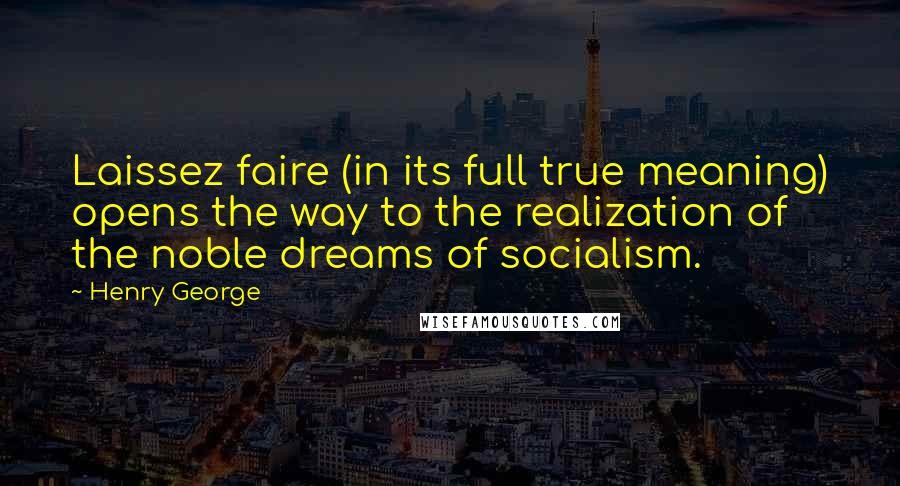 Henry George Quotes: Laissez faire (in its full true meaning) opens the way to the realization of the noble dreams of socialism.