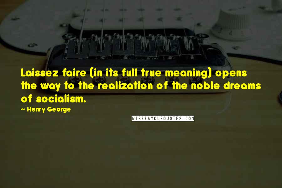 Henry George Quotes: Laissez faire (in its full true meaning) opens the way to the realization of the noble dreams of socialism.