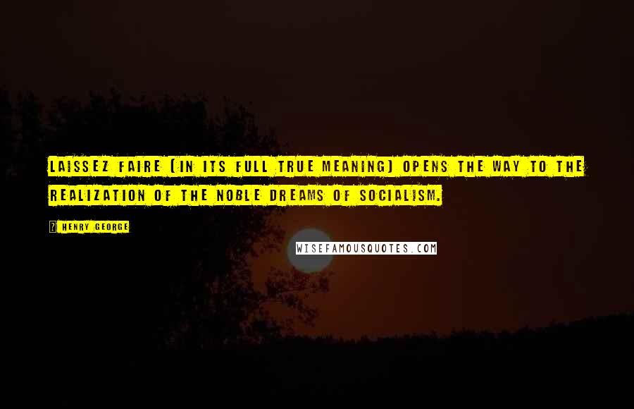 Henry George Quotes: Laissez faire (in its full true meaning) opens the way to the realization of the noble dreams of socialism.