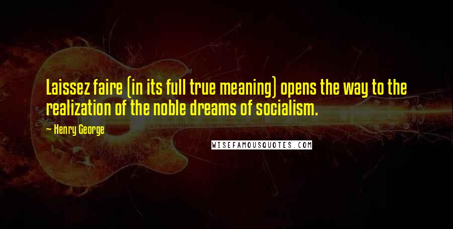 Henry George Quotes: Laissez faire (in its full true meaning) opens the way to the realization of the noble dreams of socialism.