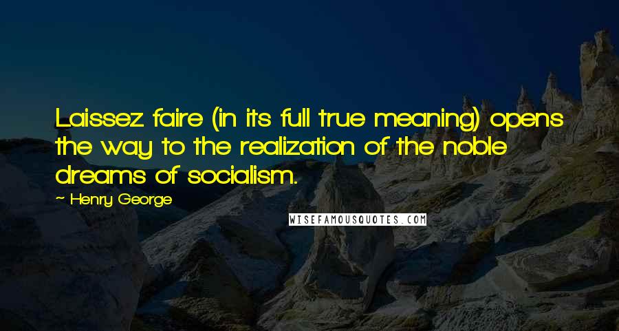 Henry George Quotes: Laissez faire (in its full true meaning) opens the way to the realization of the noble dreams of socialism.