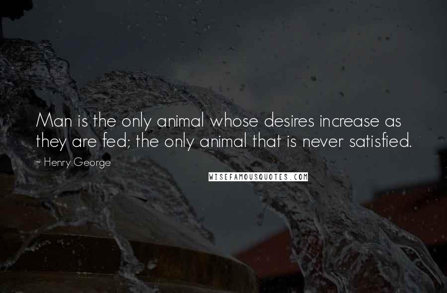 Henry George Quotes: Man is the only animal whose desires increase as they are fed; the only animal that is never satisfied.