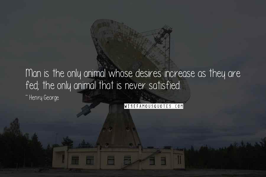 Henry George Quotes: Man is the only animal whose desires increase as they are fed; the only animal that is never satisfied.