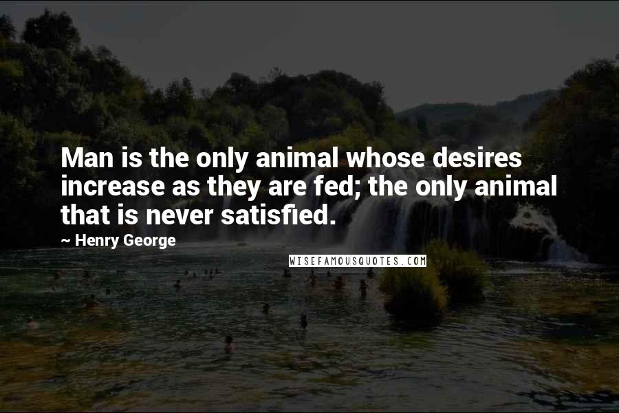 Henry George Quotes: Man is the only animal whose desires increase as they are fed; the only animal that is never satisfied.