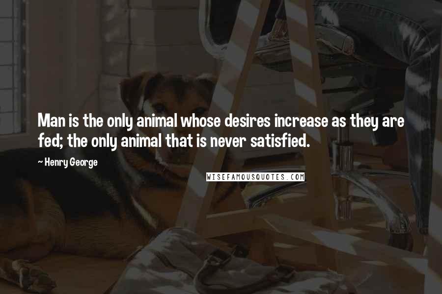 Henry George Quotes: Man is the only animal whose desires increase as they are fed; the only animal that is never satisfied.