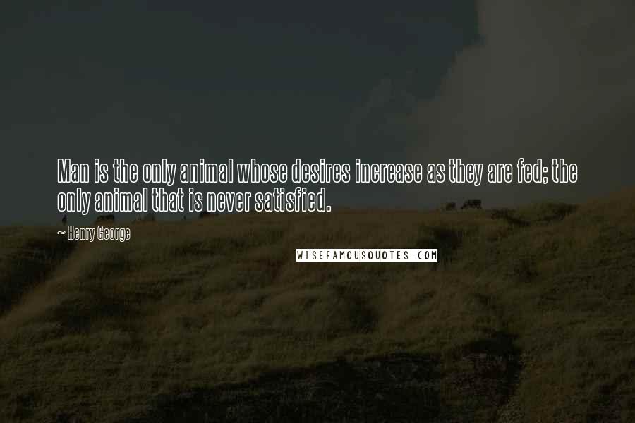 Henry George Quotes: Man is the only animal whose desires increase as they are fed; the only animal that is never satisfied.