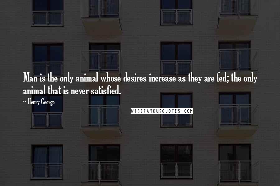 Henry George Quotes: Man is the only animal whose desires increase as they are fed; the only animal that is never satisfied.