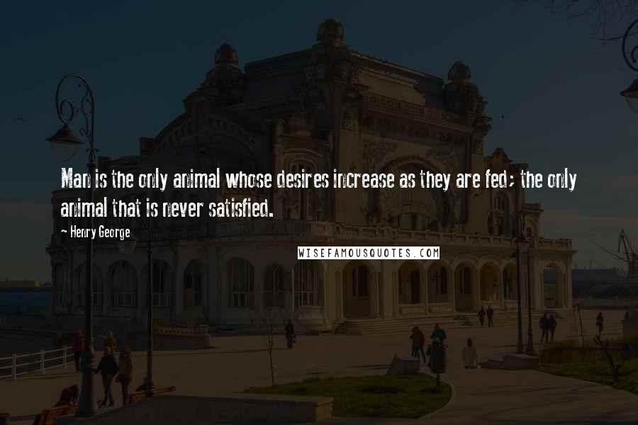 Henry George Quotes: Man is the only animal whose desires increase as they are fed; the only animal that is never satisfied.