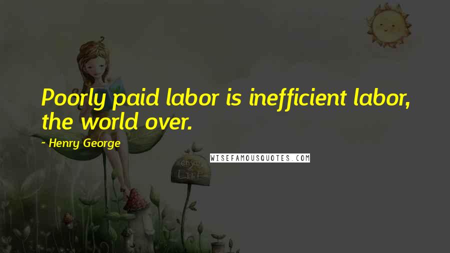 Henry George Quotes: Poorly paid labor is inefficient labor, the world over.