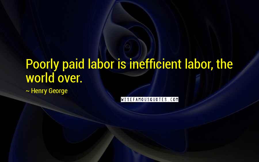Henry George Quotes: Poorly paid labor is inefficient labor, the world over.