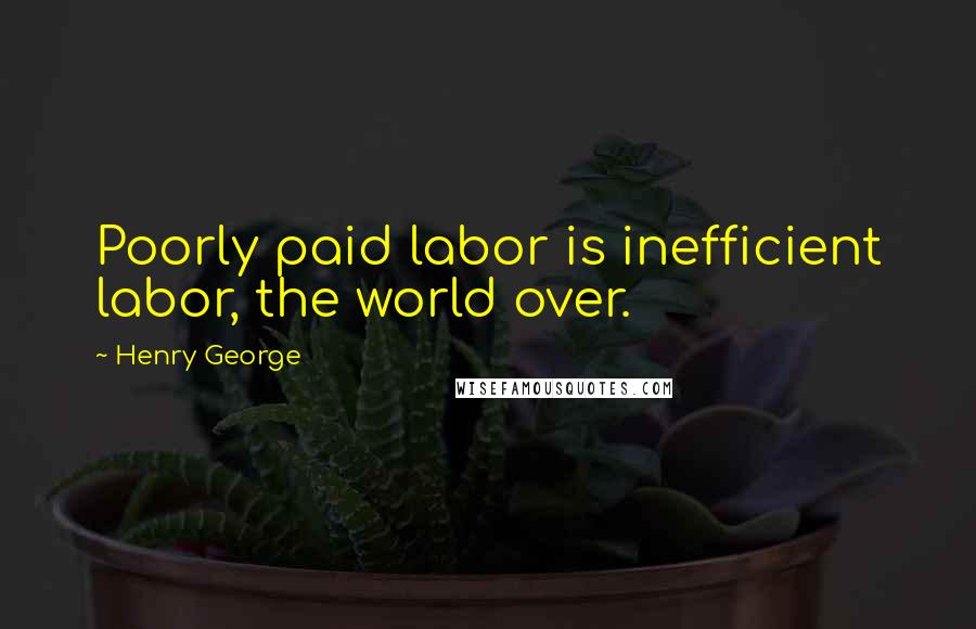 Henry George Quotes: Poorly paid labor is inefficient labor, the world over.