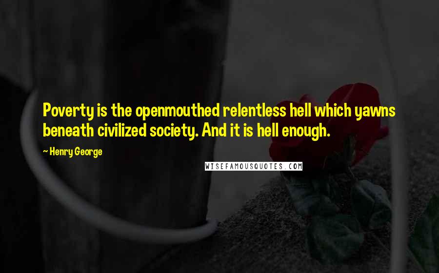 Henry George Quotes: Poverty is the openmouthed relentless hell which yawns beneath civilized society. And it is hell enough.
