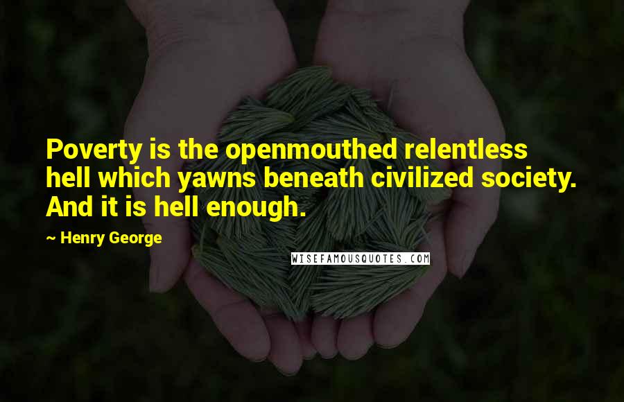 Henry George Quotes: Poverty is the openmouthed relentless hell which yawns beneath civilized society. And it is hell enough.