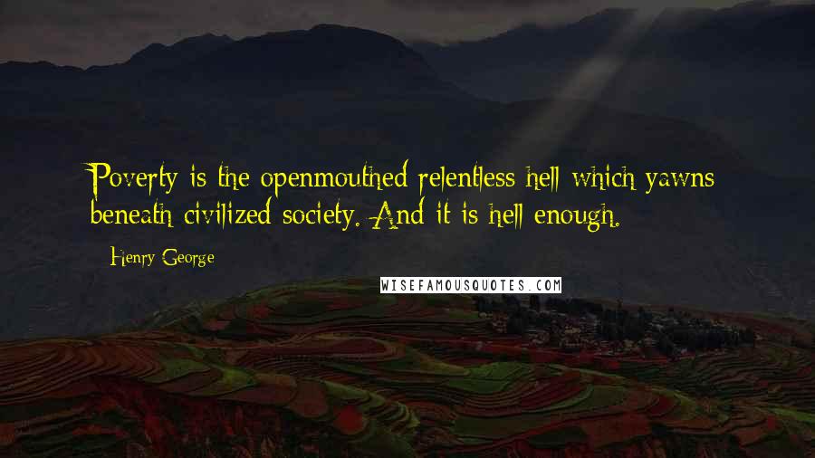 Henry George Quotes: Poverty is the openmouthed relentless hell which yawns beneath civilized society. And it is hell enough.