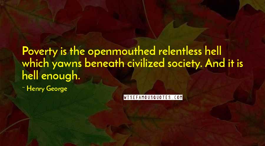 Henry George Quotes: Poverty is the openmouthed relentless hell which yawns beneath civilized society. And it is hell enough.