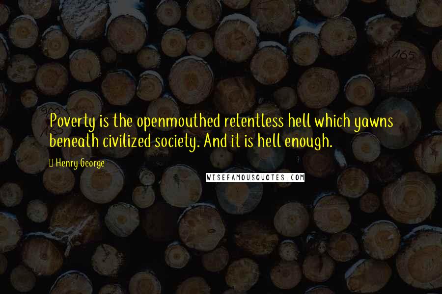 Henry George Quotes: Poverty is the openmouthed relentless hell which yawns beneath civilized society. And it is hell enough.
