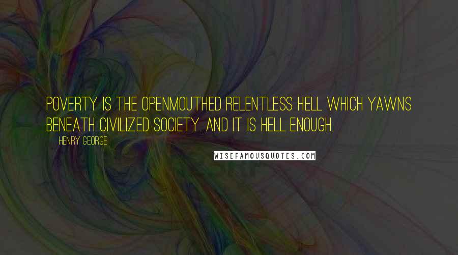 Henry George Quotes: Poverty is the openmouthed relentless hell which yawns beneath civilized society. And it is hell enough.