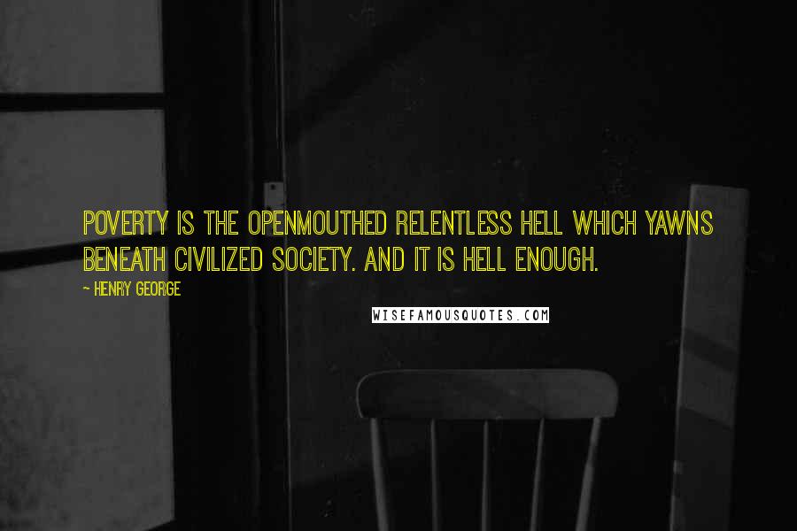 Henry George Quotes: Poverty is the openmouthed relentless hell which yawns beneath civilized society. And it is hell enough.