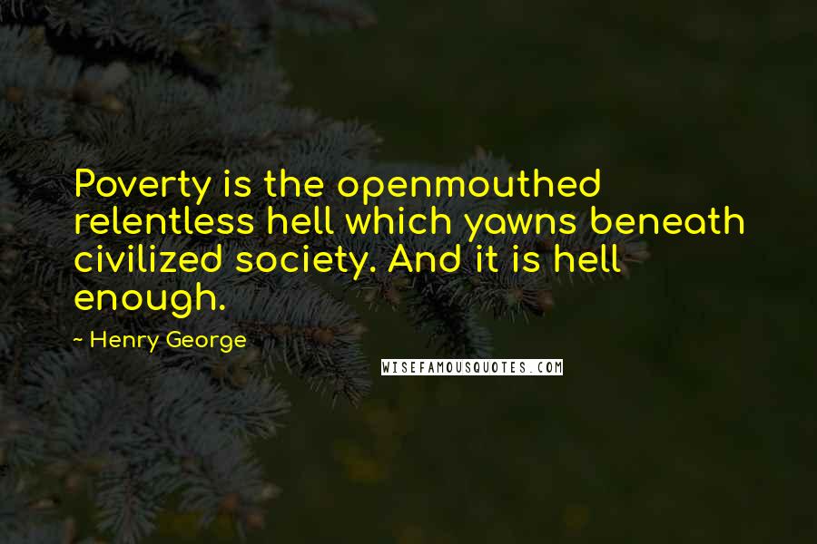 Henry George Quotes: Poverty is the openmouthed relentless hell which yawns beneath civilized society. And it is hell enough.