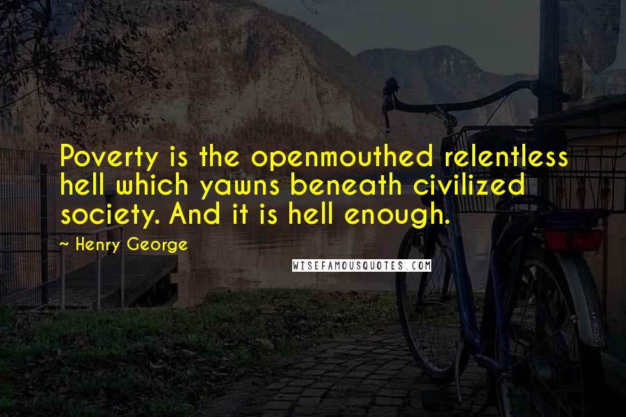 Henry George Quotes: Poverty is the openmouthed relentless hell which yawns beneath civilized society. And it is hell enough.
