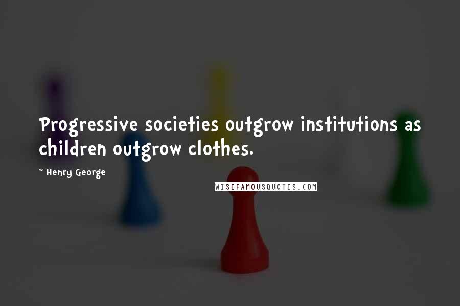 Henry George Quotes: Progressive societies outgrow institutions as children outgrow clothes.