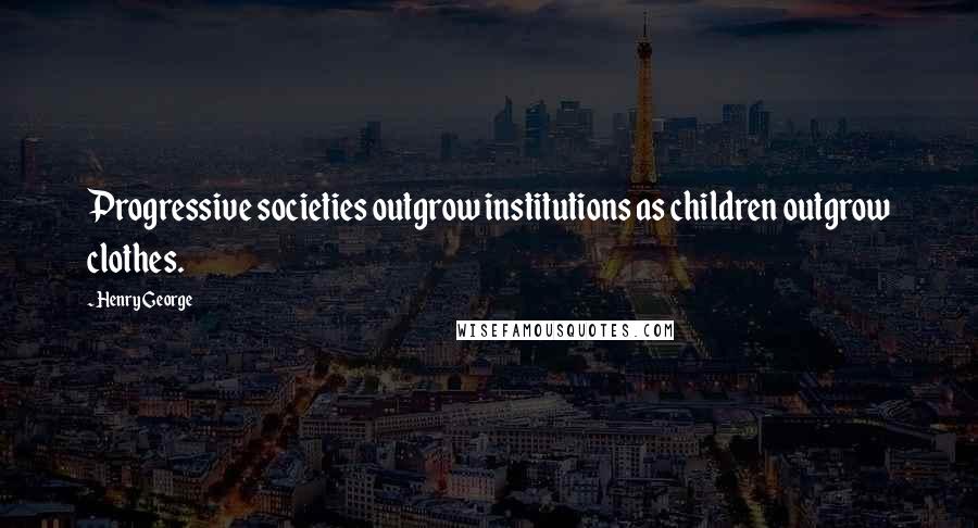 Henry George Quotes: Progressive societies outgrow institutions as children outgrow clothes.