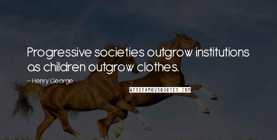 Henry George Quotes: Progressive societies outgrow institutions as children outgrow clothes.