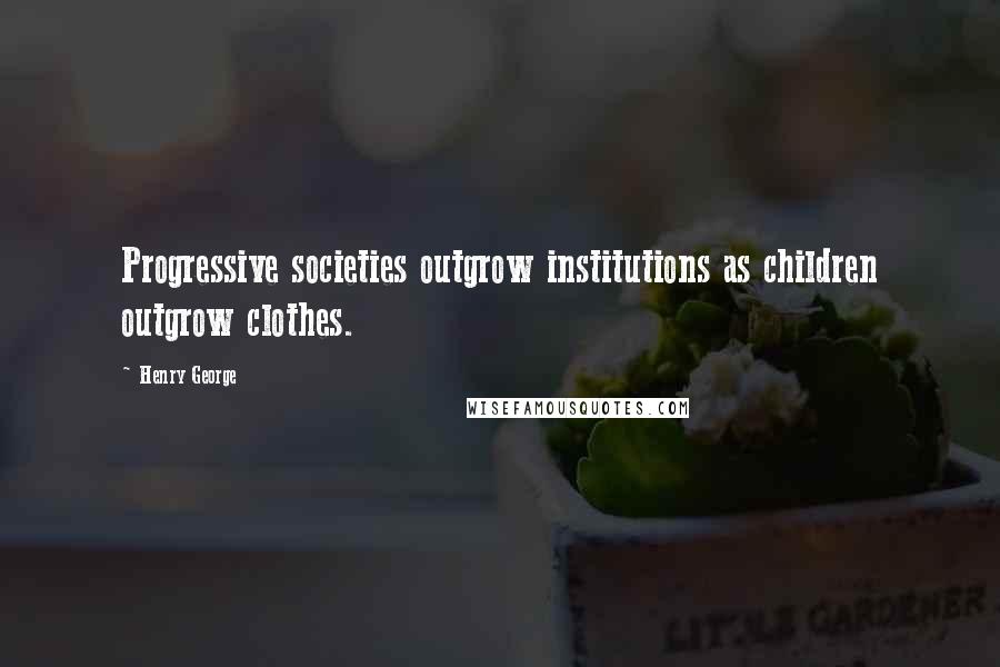 Henry George Quotes: Progressive societies outgrow institutions as children outgrow clothes.